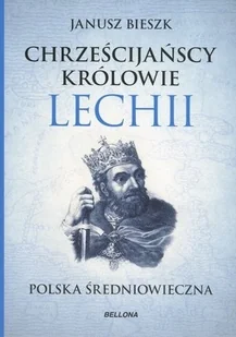 Bellona Chrześcijańscy królowie Lechii. Polska średniowieczna - Janusz Bieszk - Historia Polski Bellona Chrześcijańscy królowie Lechii. Polska średniowieczna - Janusz Bieszk - Historia Polski - miniaturka - grafika 1